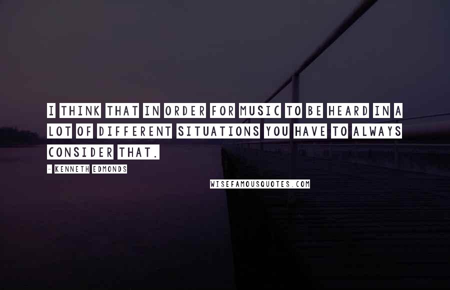 Kenneth Edmonds Quotes: I think that in order for music to be heard in a lot of different situations you have to always consider that.