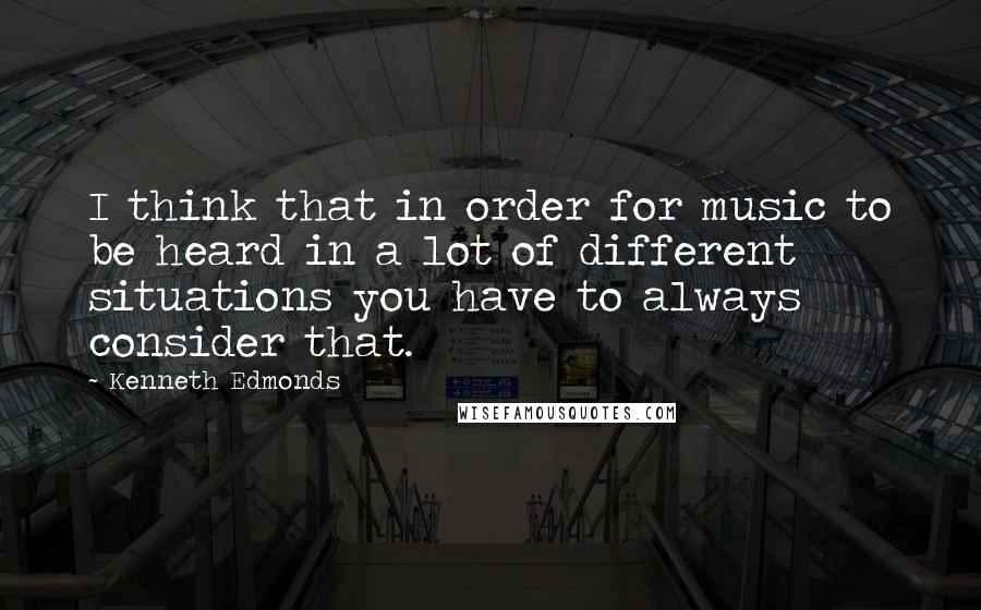 Kenneth Edmonds Quotes: I think that in order for music to be heard in a lot of different situations you have to always consider that.