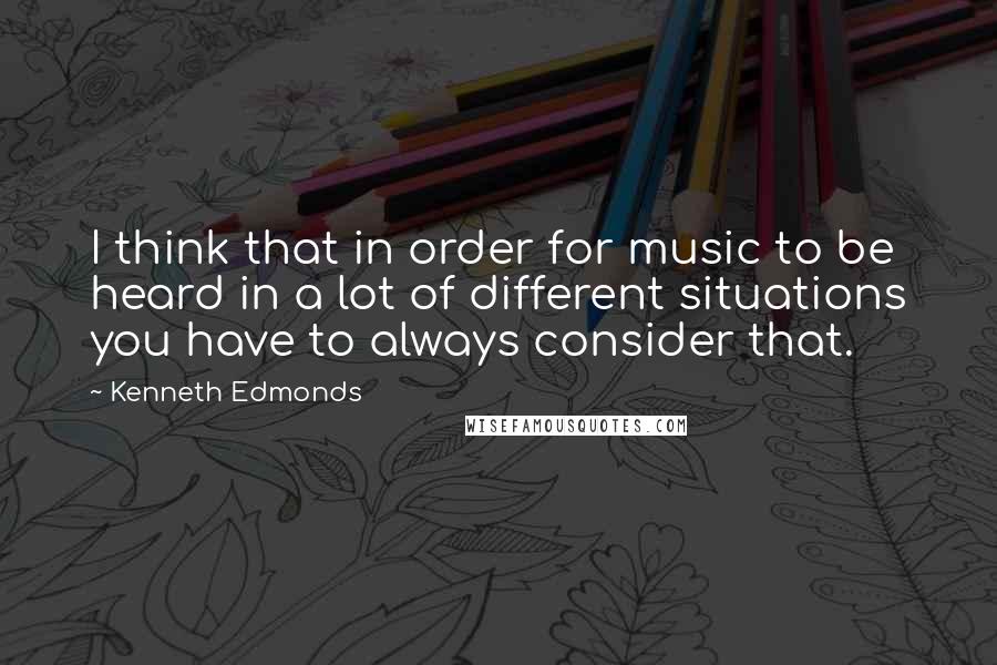 Kenneth Edmonds Quotes: I think that in order for music to be heard in a lot of different situations you have to always consider that.