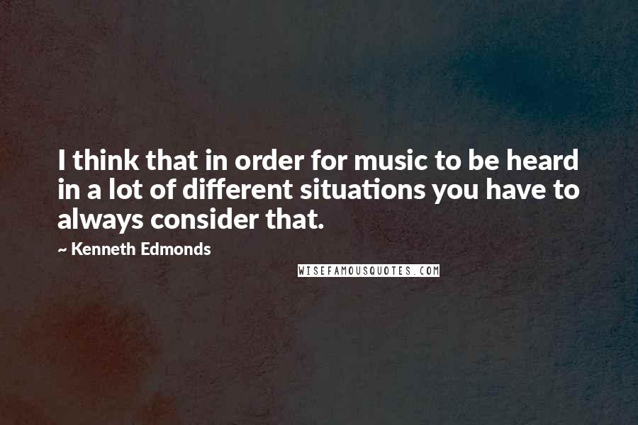 Kenneth Edmonds Quotes: I think that in order for music to be heard in a lot of different situations you have to always consider that.