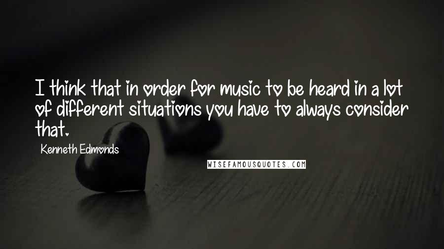 Kenneth Edmonds Quotes: I think that in order for music to be heard in a lot of different situations you have to always consider that.