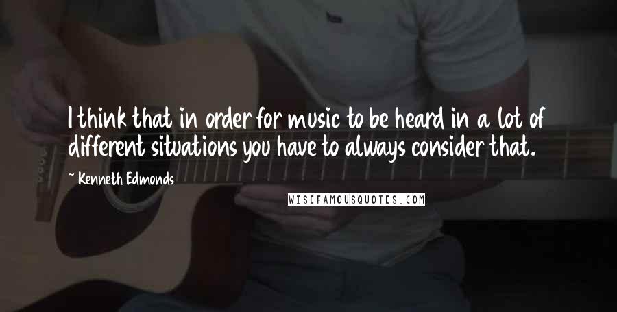 Kenneth Edmonds Quotes: I think that in order for music to be heard in a lot of different situations you have to always consider that.