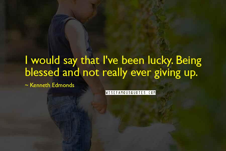 Kenneth Edmonds Quotes: I would say that I've been lucky. Being blessed and not really ever giving up.