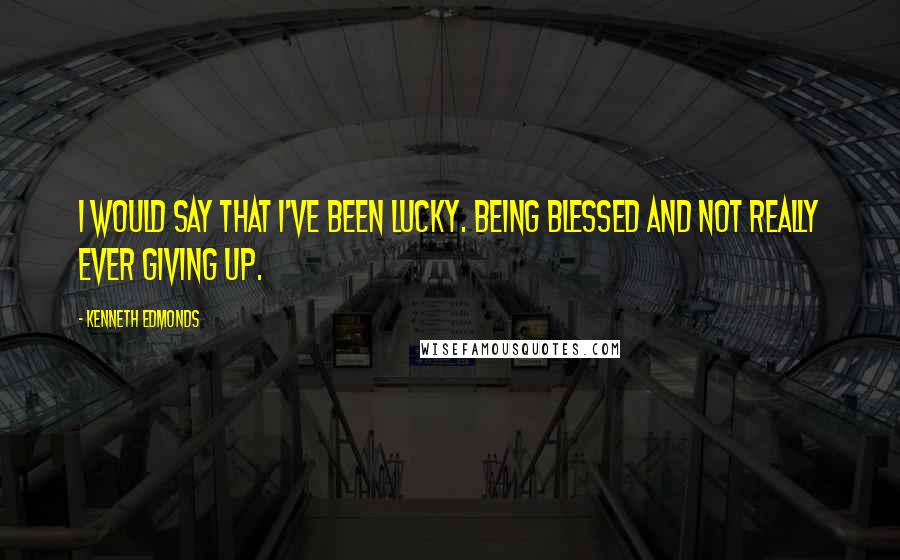 Kenneth Edmonds Quotes: I would say that I've been lucky. Being blessed and not really ever giving up.