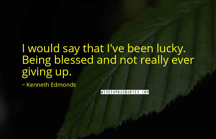 Kenneth Edmonds Quotes: I would say that I've been lucky. Being blessed and not really ever giving up.