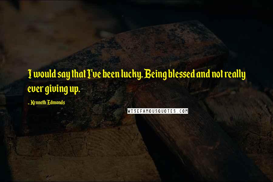 Kenneth Edmonds Quotes: I would say that I've been lucky. Being blessed and not really ever giving up.