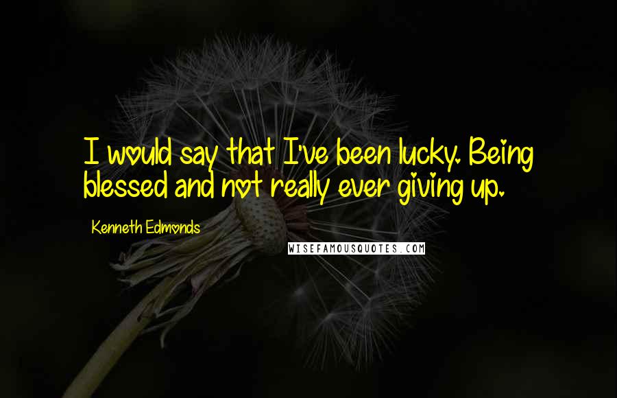 Kenneth Edmonds Quotes: I would say that I've been lucky. Being blessed and not really ever giving up.