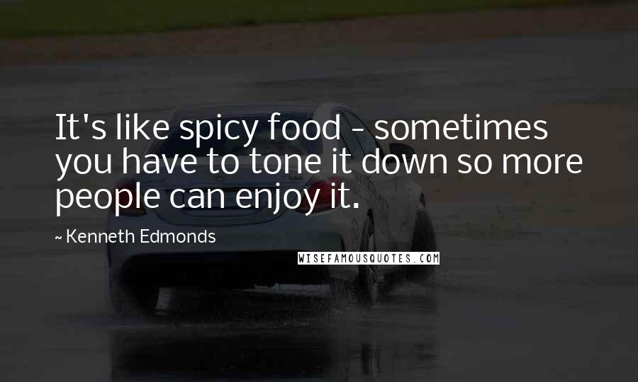 Kenneth Edmonds Quotes: It's like spicy food - sometimes you have to tone it down so more people can enjoy it.
