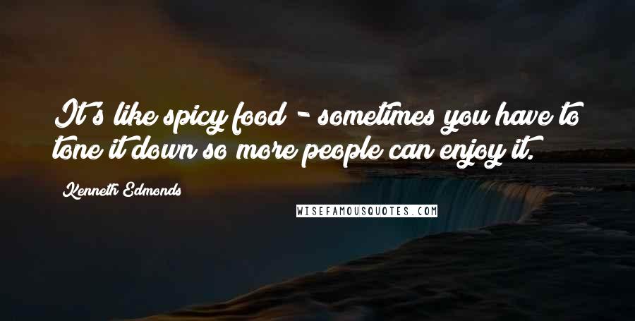 Kenneth Edmonds Quotes: It's like spicy food - sometimes you have to tone it down so more people can enjoy it.