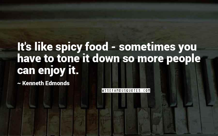 Kenneth Edmonds Quotes: It's like spicy food - sometimes you have to tone it down so more people can enjoy it.