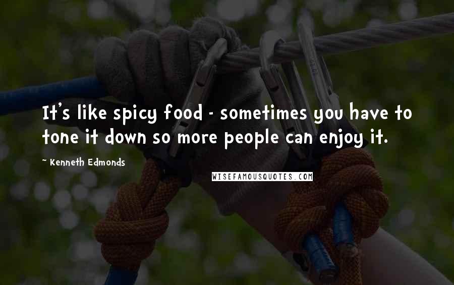 Kenneth Edmonds Quotes: It's like spicy food - sometimes you have to tone it down so more people can enjoy it.