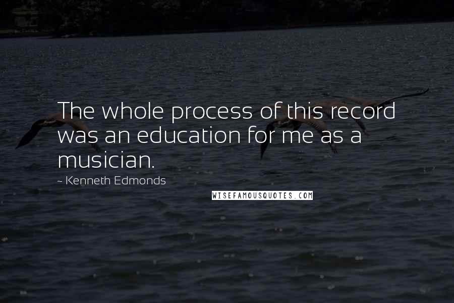 Kenneth Edmonds Quotes: The whole process of this record was an education for me as a musician.