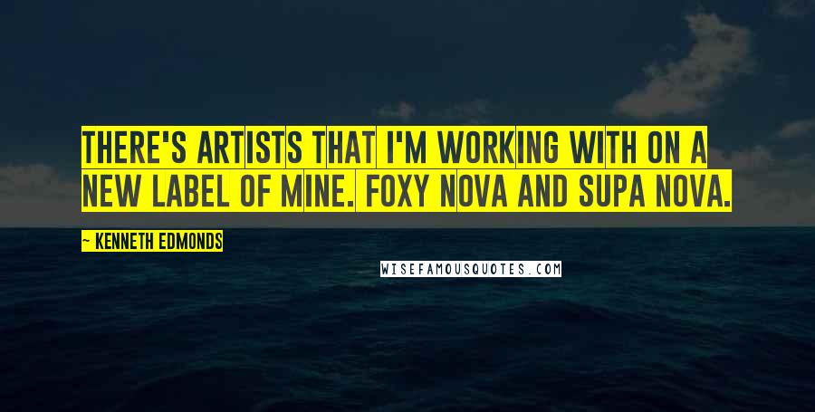 Kenneth Edmonds Quotes: There's artists that I'm working with on a new label of mine. Foxy Nova and Supa Nova.