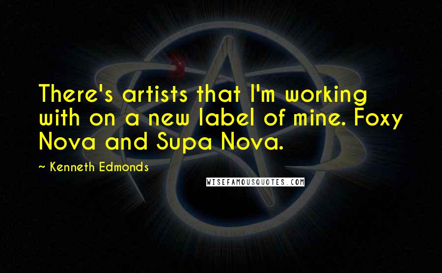 Kenneth Edmonds Quotes: There's artists that I'm working with on a new label of mine. Foxy Nova and Supa Nova.