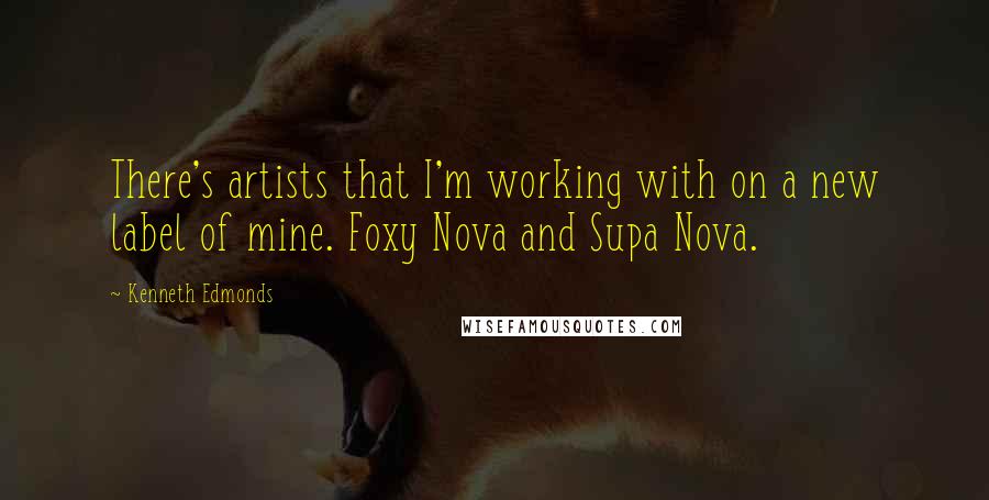 Kenneth Edmonds Quotes: There's artists that I'm working with on a new label of mine. Foxy Nova and Supa Nova.