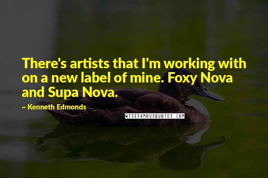 Kenneth Edmonds Quotes: There's artists that I'm working with on a new label of mine. Foxy Nova and Supa Nova.