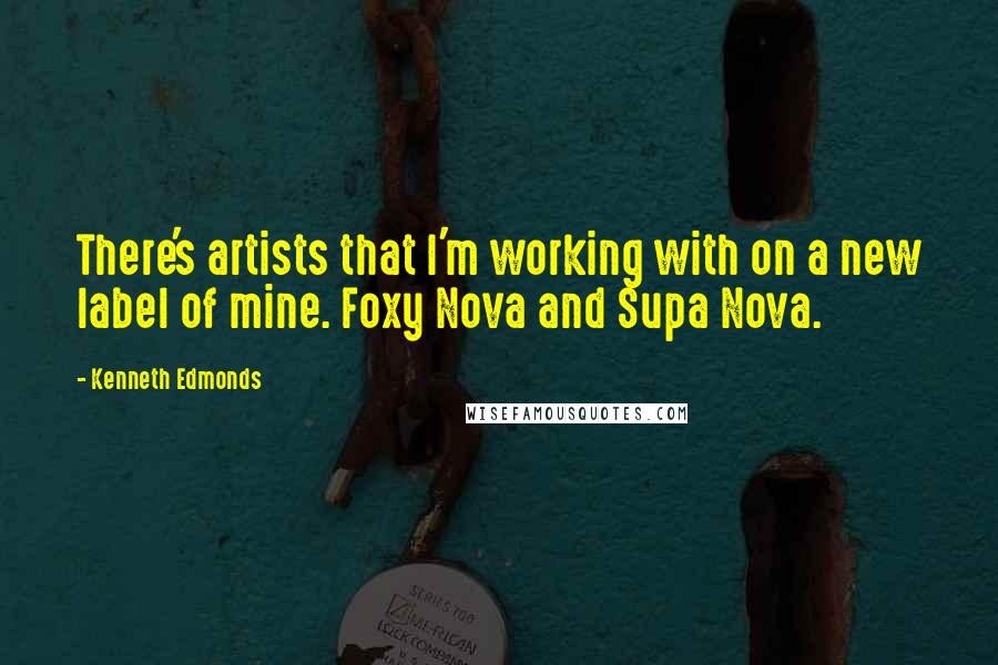 Kenneth Edmonds Quotes: There's artists that I'm working with on a new label of mine. Foxy Nova and Supa Nova.