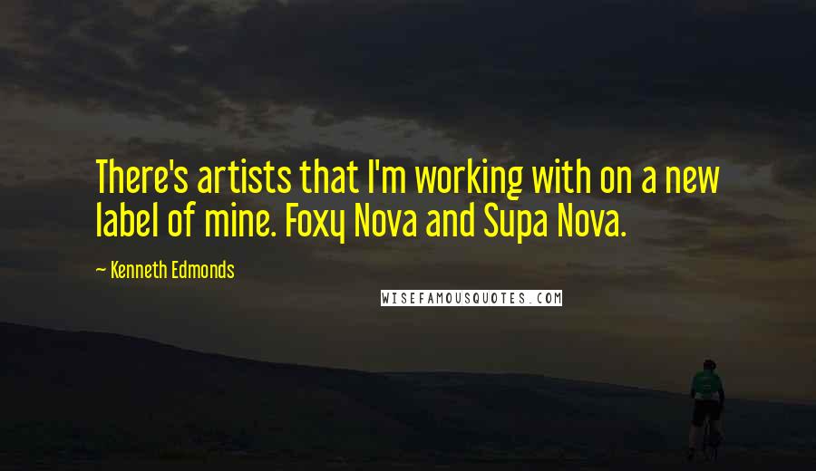 Kenneth Edmonds Quotes: There's artists that I'm working with on a new label of mine. Foxy Nova and Supa Nova.