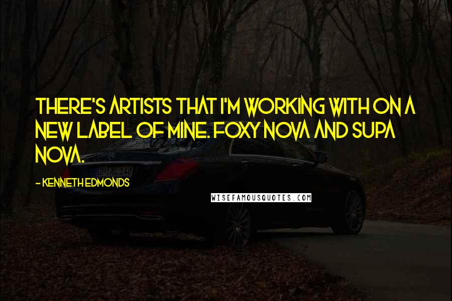 Kenneth Edmonds Quotes: There's artists that I'm working with on a new label of mine. Foxy Nova and Supa Nova.