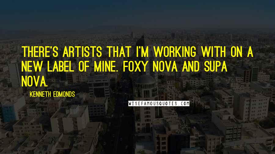 Kenneth Edmonds Quotes: There's artists that I'm working with on a new label of mine. Foxy Nova and Supa Nova.