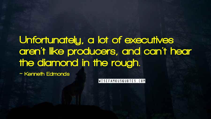 Kenneth Edmonds Quotes: Unfortunately, a lot of executives aren't like producers, and can't hear the diamond in the rough.