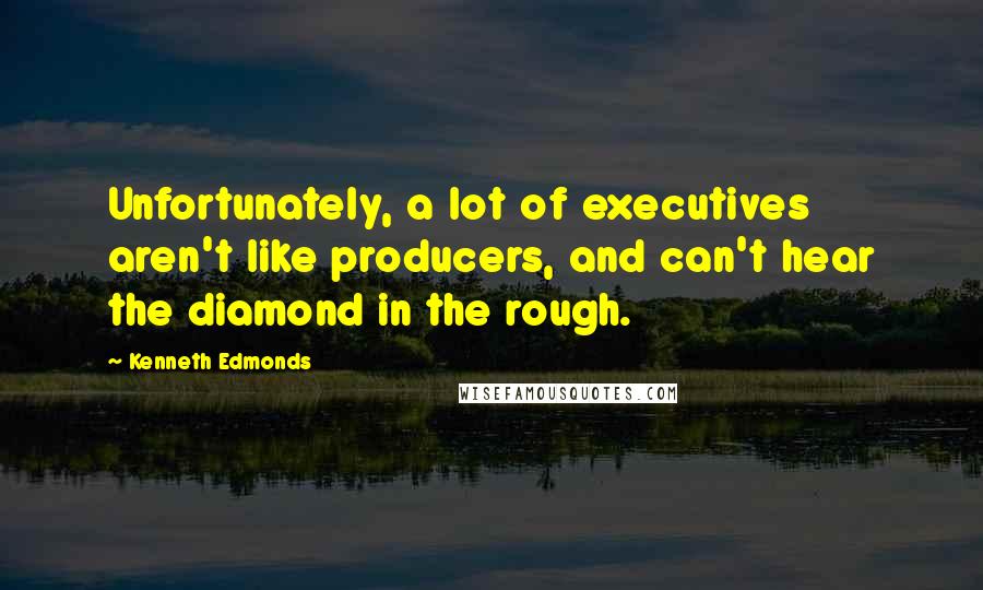 Kenneth Edmonds Quotes: Unfortunately, a lot of executives aren't like producers, and can't hear the diamond in the rough.