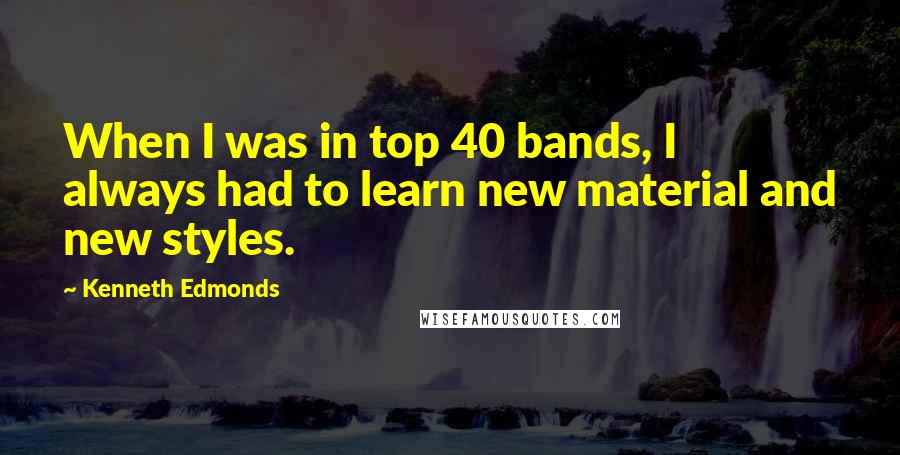 Kenneth Edmonds Quotes: When I was in top 40 bands, I always had to learn new material and new styles.
