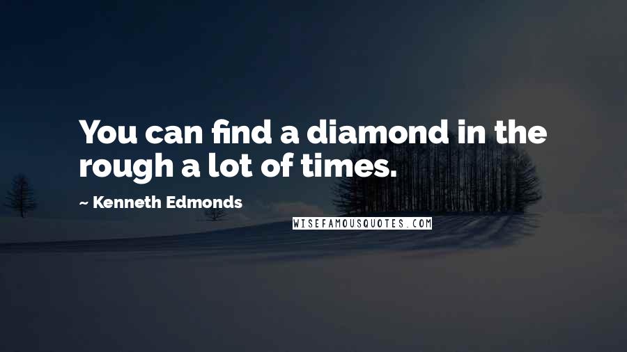 Kenneth Edmonds Quotes: You can find a diamond in the rough a lot of times.