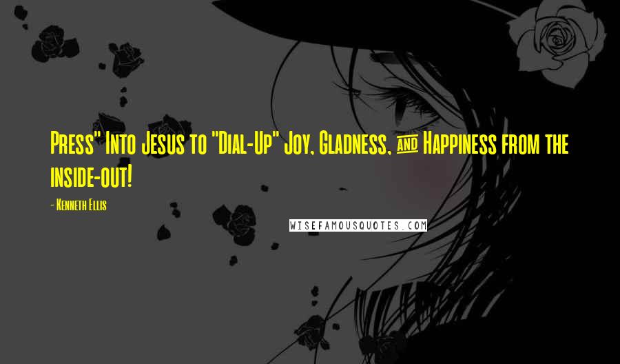 Kenneth Ellis Quotes: Press" Into Jesus to "Dial-Up" Joy, Gladness, & Happiness from the inside-out!