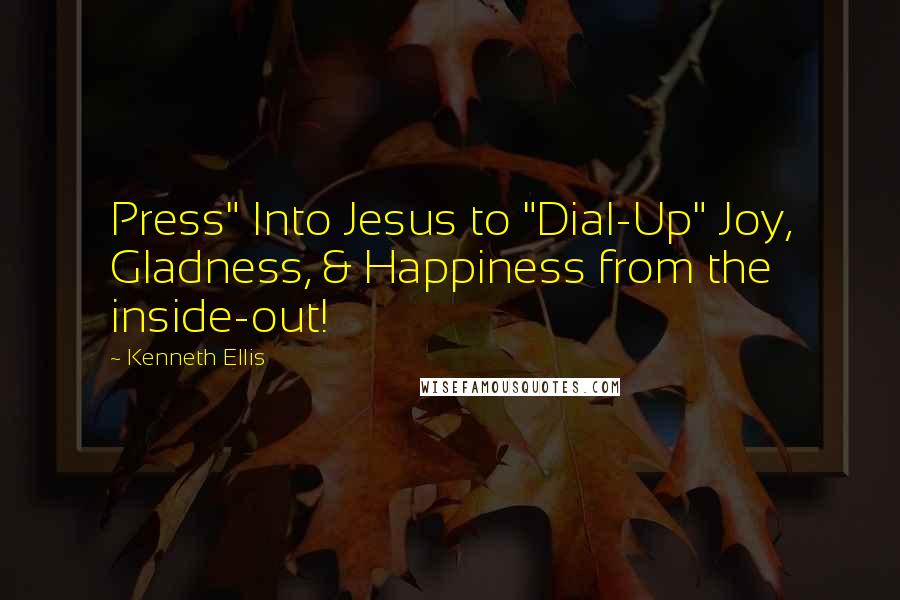 Kenneth Ellis Quotes: Press" Into Jesus to "Dial-Up" Joy, Gladness, & Happiness from the inside-out!