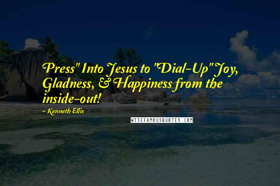 Kenneth Ellis Quotes: Press" Into Jesus to "Dial-Up" Joy, Gladness, & Happiness from the inside-out!