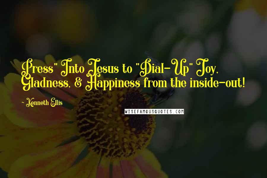 Kenneth Ellis Quotes: Press" Into Jesus to "Dial-Up" Joy, Gladness, & Happiness from the inside-out!