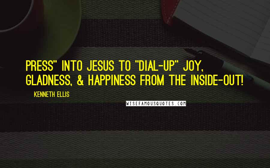 Kenneth Ellis Quotes: Press" Into Jesus to "Dial-Up" Joy, Gladness, & Happiness from the inside-out!