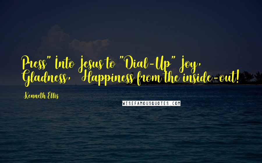 Kenneth Ellis Quotes: Press" Into Jesus to "Dial-Up" Joy, Gladness, & Happiness from the inside-out!