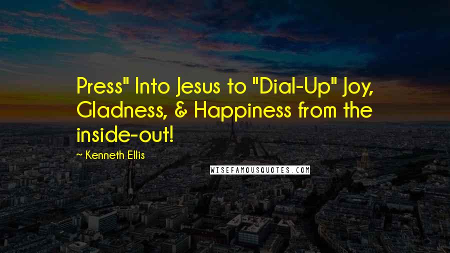 Kenneth Ellis Quotes: Press" Into Jesus to "Dial-Up" Joy, Gladness, & Happiness from the inside-out!