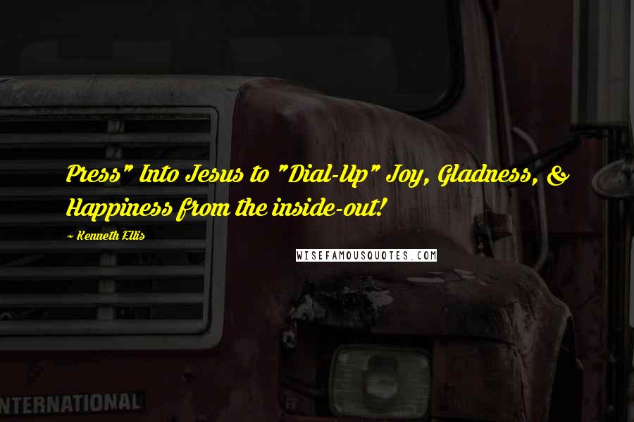 Kenneth Ellis Quotes: Press" Into Jesus to "Dial-Up" Joy, Gladness, & Happiness from the inside-out!