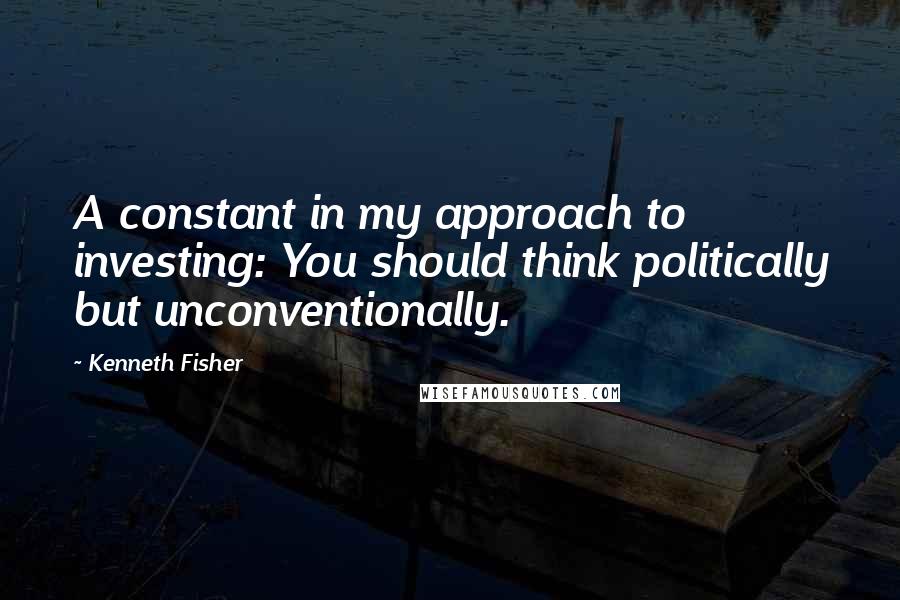 Kenneth Fisher Quotes: A constant in my approach to investing: You should think politically but unconventionally.