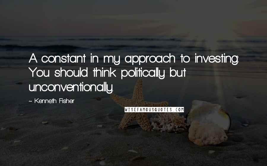 Kenneth Fisher Quotes: A constant in my approach to investing: You should think politically but unconventionally.