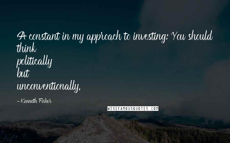 Kenneth Fisher Quotes: A constant in my approach to investing: You should think politically but unconventionally.