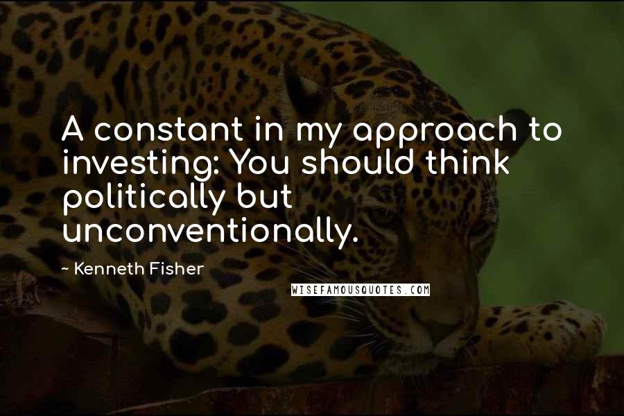 Kenneth Fisher Quotes: A constant in my approach to investing: You should think politically but unconventionally.