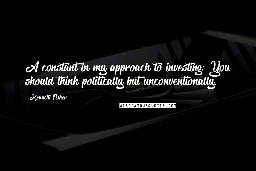 Kenneth Fisher Quotes: A constant in my approach to investing: You should think politically but unconventionally.