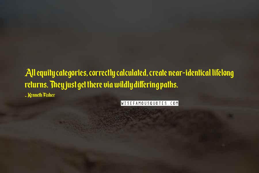 Kenneth Fisher Quotes: All equity categories, correctly calculated, create near-identical lifelong returns. They just get there via wildly differing paths.