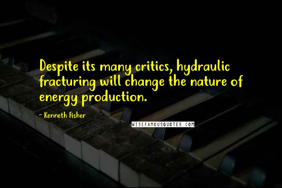 Kenneth Fisher Quotes: Despite its many critics, hydraulic fracturing will change the nature of energy production.