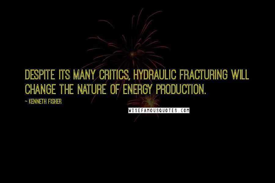 Kenneth Fisher Quotes: Despite its many critics, hydraulic fracturing will change the nature of energy production.