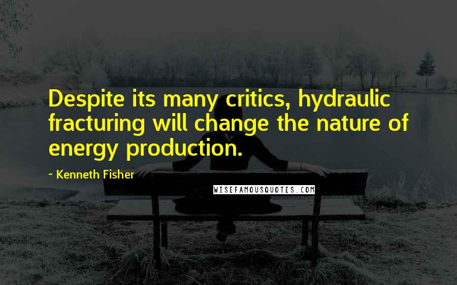 Kenneth Fisher Quotes: Despite its many critics, hydraulic fracturing will change the nature of energy production.