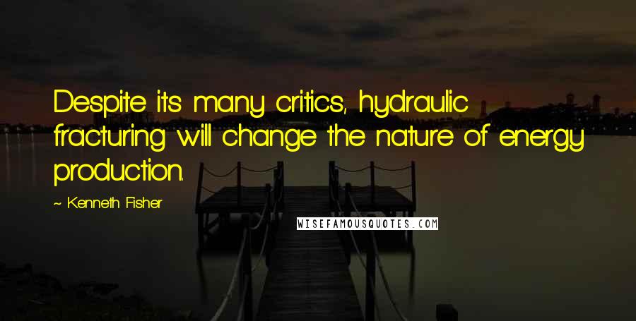 Kenneth Fisher Quotes: Despite its many critics, hydraulic fracturing will change the nature of energy production.