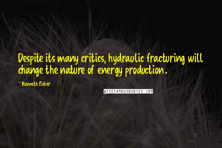 Kenneth Fisher Quotes: Despite its many critics, hydraulic fracturing will change the nature of energy production.