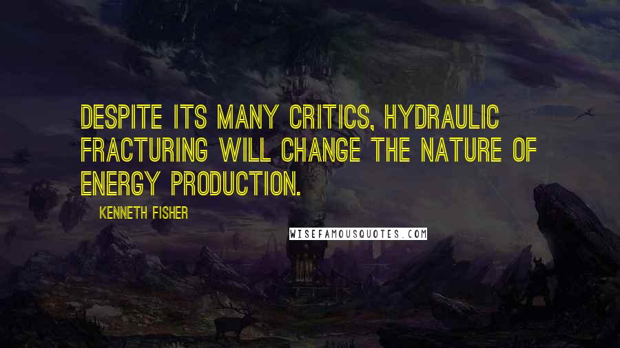 Kenneth Fisher Quotes: Despite its many critics, hydraulic fracturing will change the nature of energy production.