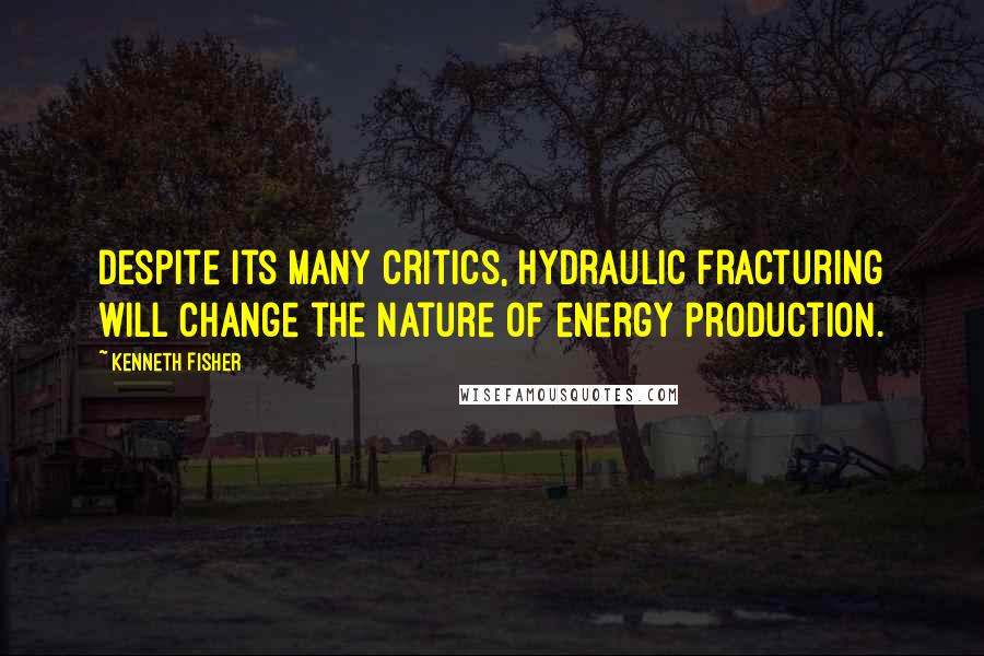 Kenneth Fisher Quotes: Despite its many critics, hydraulic fracturing will change the nature of energy production.
