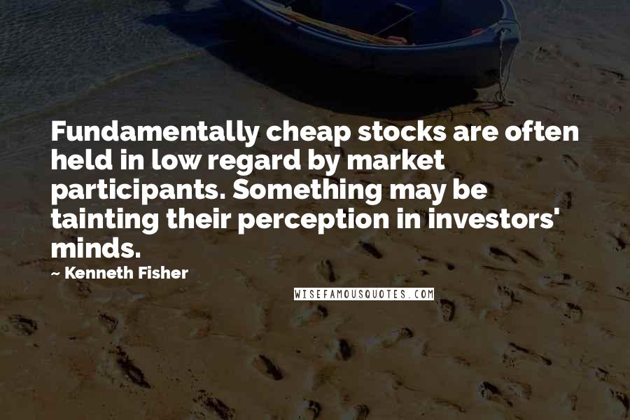 Kenneth Fisher Quotes: Fundamentally cheap stocks are often held in low regard by market participants. Something may be tainting their perception in investors' minds.
